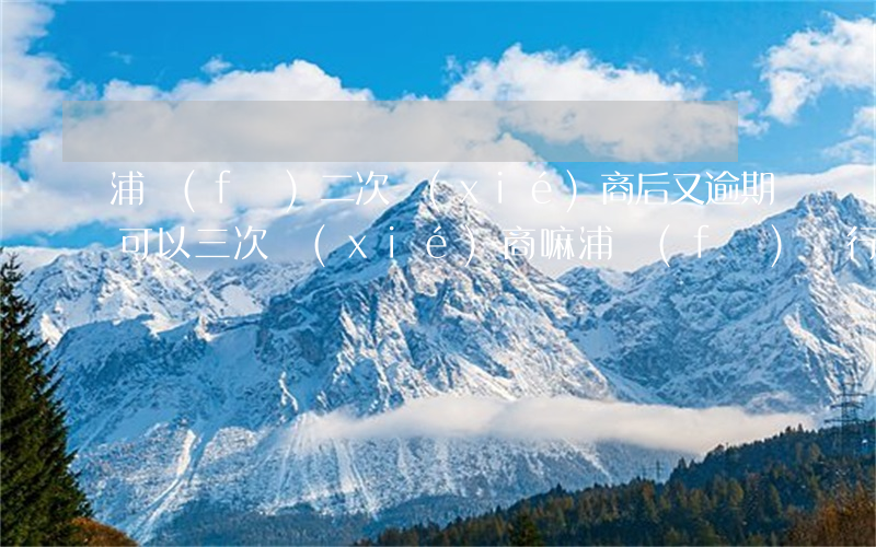 浦發(fā)二次協(xié)商后又逾期,可以三次協(xié)商嘛，浦發(fā)銀行信用卡二次協(xié)商還款后再次逾期，是否可以申請(qǐng)第三次協(xié)商？